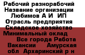 Рабочий-разнорабочий › Название организации ­ Любимов А.И, ИП › Отрасль предприятия ­ Складское хозяйство › Минимальный оклад ­ 35 000 - Все города Работа » Вакансии   . Амурская обл.,Архаринский р-н